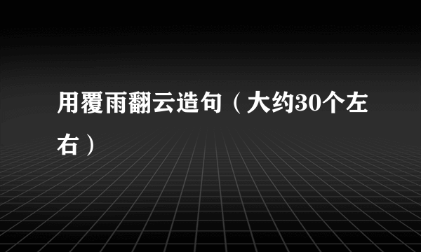 用覆雨翻云造句（大约30个左右）