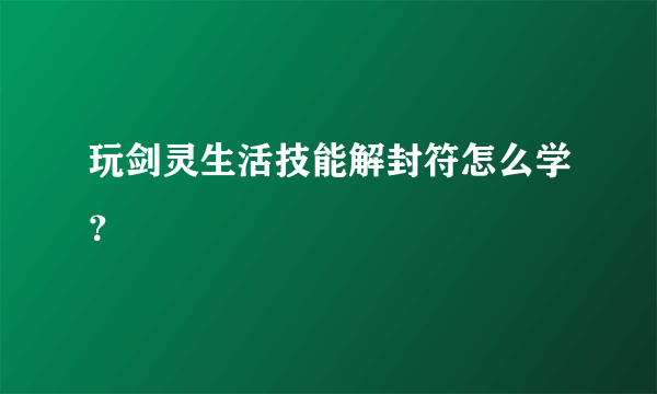 玩剑灵生活技能解封符怎么学？