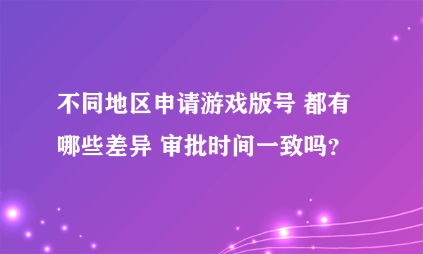 不同地区申请游戏版号 都有哪些差异 审批时间一致吗？