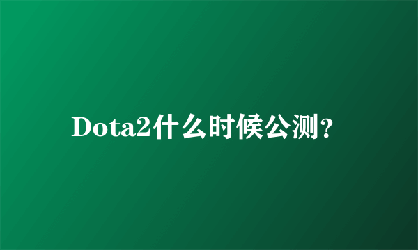 Dota2什么时候公测？