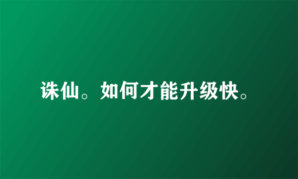 诛仙。如何才能升级快。