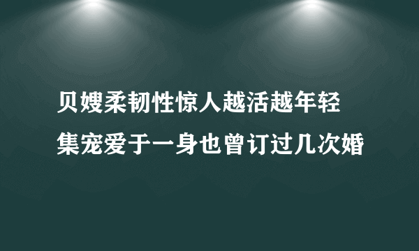 贝嫂柔韧性惊人越活越年轻 集宠爱于一身也曾订过几次婚