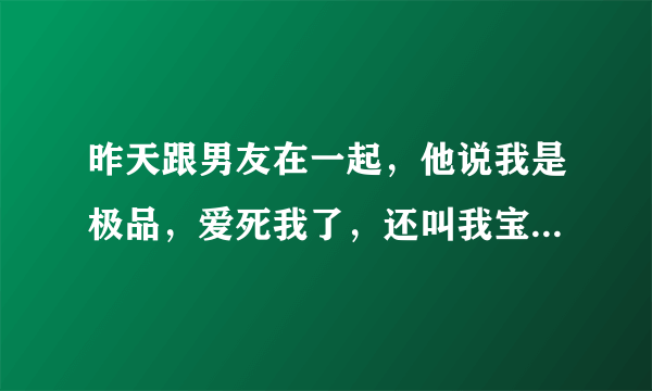 昨天跟男友在一起，他说我是极品，爱死我了，还叫我宝贝。怎么感觉他这样说话像坏男人呀？