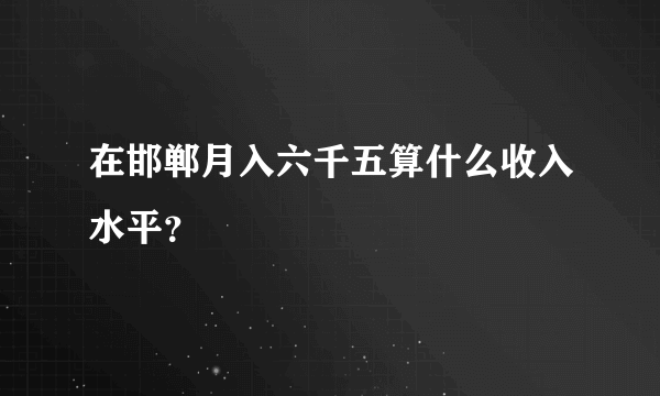 在邯郸月入六千五算什么收入水平？