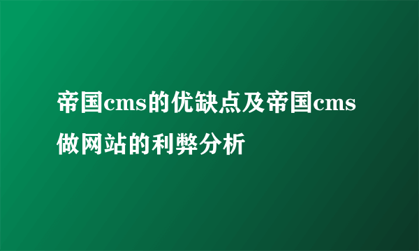 帝国cms的优缺点及帝国cms做网站的利弊分析