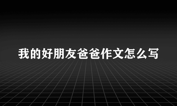 我的好朋友爸爸作文怎么写