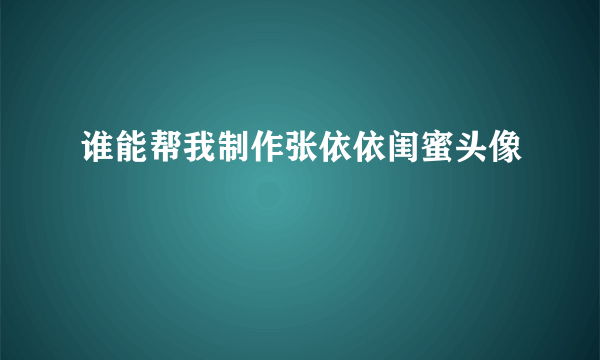 谁能帮我制作张依依闺蜜头像