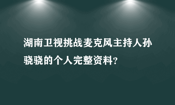 湖南卫视挑战麦克风主持人孙骁骁的个人完整资料？