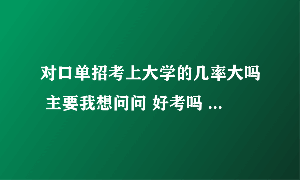 对口单招考上大学的几率大吗 主要我想问问 好考吗  请懂的人士帮我解答一下  谢谢了