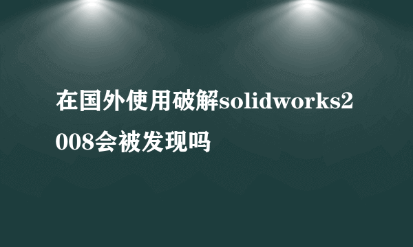 在国外使用破解solidworks2008会被发现吗