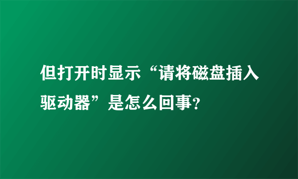 但打开时显示“请将磁盘插入驱动器”是怎么回事？