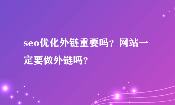 seo优化外链重要吗？网站一定要做外链吗？