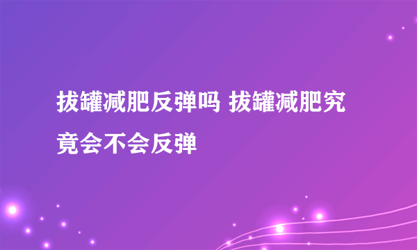 拔罐减肥反弹吗 拔罐减肥究竟会不会反弹