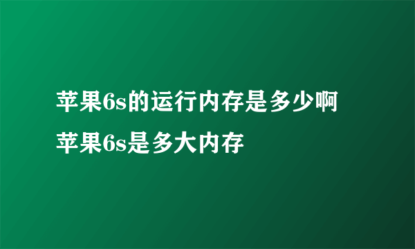 苹果6s的运行内存是多少啊 苹果6s是多大内存