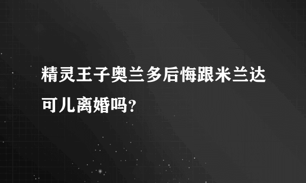 精灵王子奥兰多后悔跟米兰达可儿离婚吗？