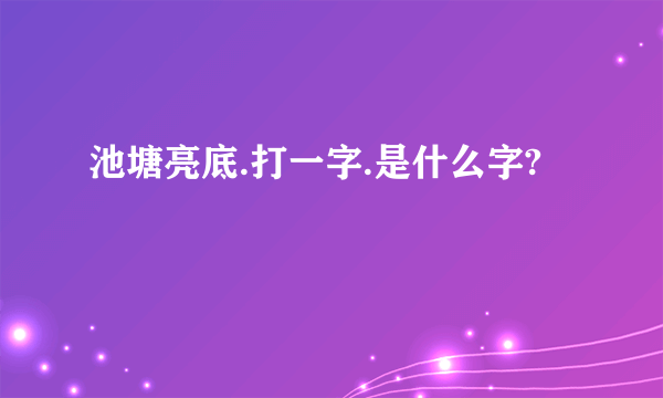 池塘亮底.打一字.是什么字?