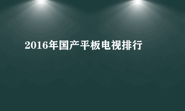 2016年国产平板电视排行