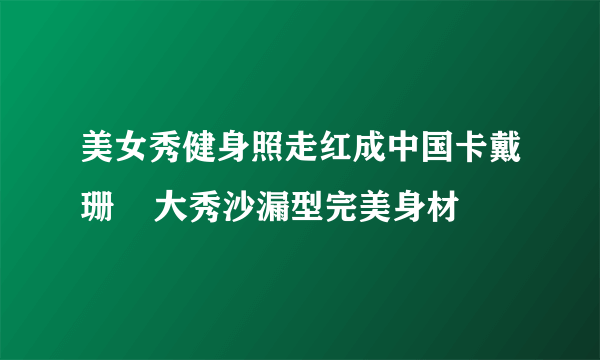 美女秀健身照走红成中国卡戴珊    大秀沙漏型完美身材