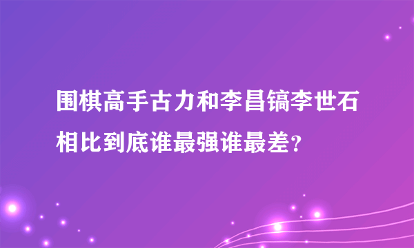 围棋高手古力和李昌镐李世石相比到底谁最强谁最差？