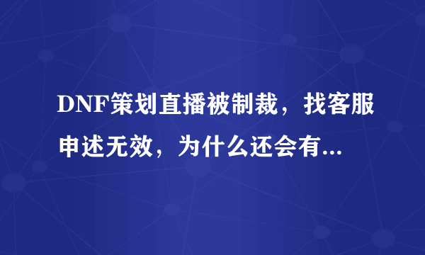 DNF策划直播被制裁，找客服申述无效，为什么还会有人觉得地下城没有误封？