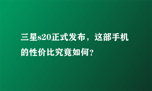 三星s20正式发布，这部手机的性价比究竟如何？