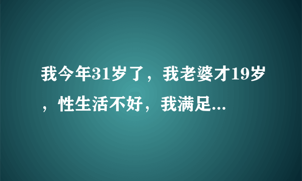 我今年31岁了，我老婆才19岁，性生活不好，我满足不了她，就经常吃伟哥