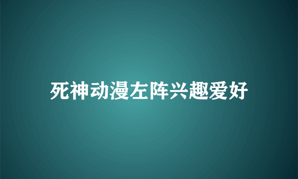 死神动漫左阵兴趣爱好