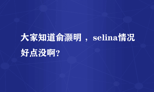 大家知道俞灏明 ，selina情况好点没啊？