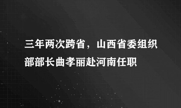 三年两次跨省，山西省委组织部部长曲孝丽赴河南任职