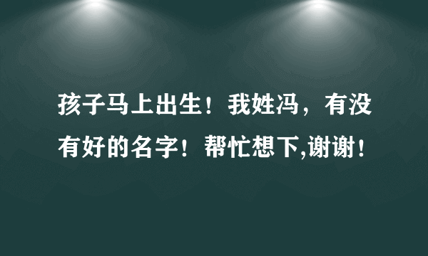 孩子马上出生！我姓冯，有没有好的名字！帮忙想下,谢谢！