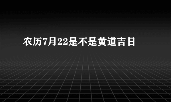 农历7月22是不是黄道吉日