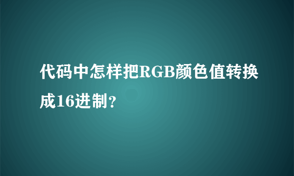 代码中怎样把RGB颜色值转换成16进制？