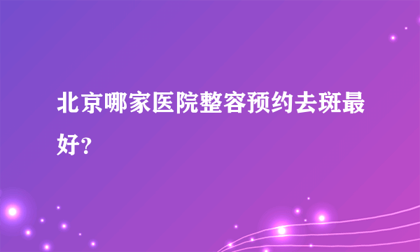 北京哪家医院整容预约去斑最好？