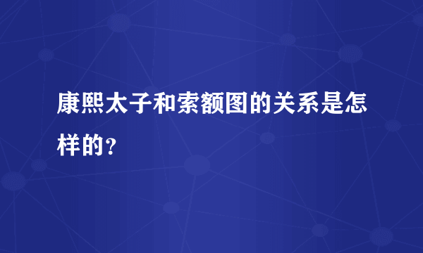 康熙太子和索额图的关系是怎样的？