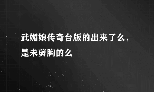 武媚娘传奇台版的出来了么，是未剪胸的么