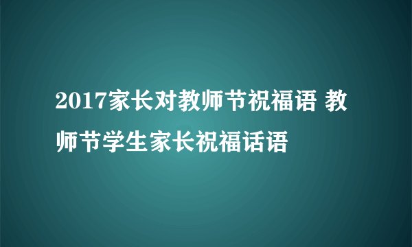 2017家长对教师节祝福语 教师节学生家长祝福话语