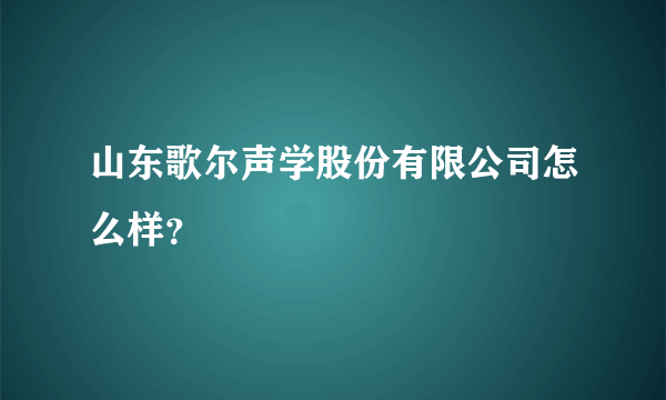 山东歌尔声学股份有限公司怎么样？