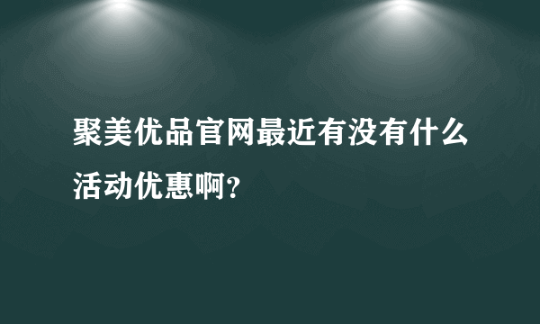 聚美优品官网最近有没有什么活动优惠啊？