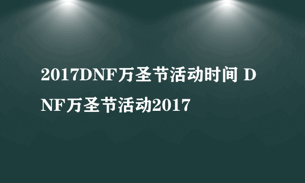 2017DNF万圣节活动时间 DNF万圣节活动2017