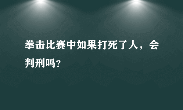 拳击比赛中如果打死了人，会判刑吗？