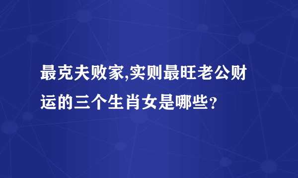 最克夫败家,实则最旺老公财运的三个生肖女是哪些？