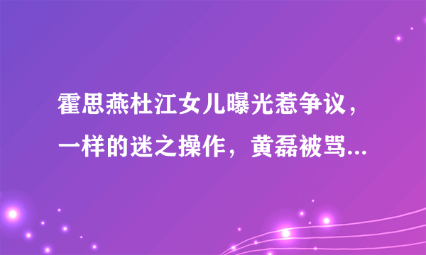 霍思燕杜江女儿曝光惹争议，一样的迷之操作，黄磊被骂重男轻女。后来怎样？