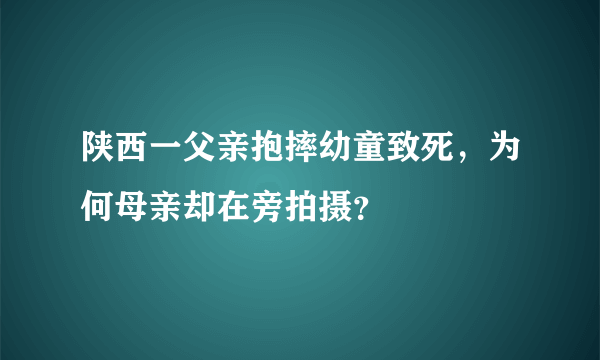 陕西一父亲抱摔幼童致死，为何母亲却在旁拍摄？