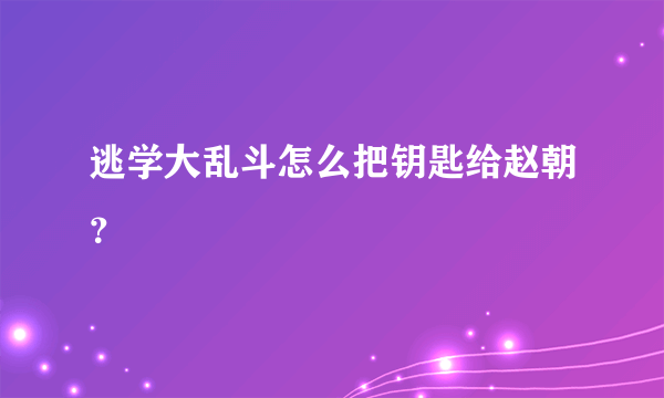 逃学大乱斗怎么把钥匙给赵朝？