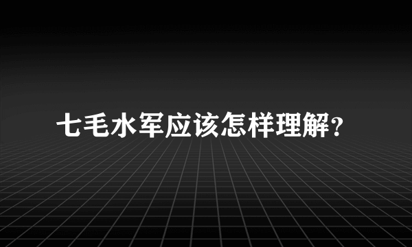 七毛水军应该怎样理解？