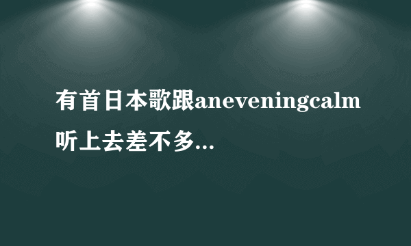 有首日本歌跟aneveningcalm听上去差不多找了好久不知道名字有没有大神知道急