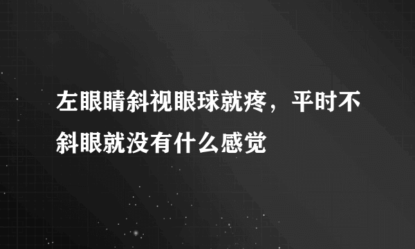 左眼睛斜视眼球就疼，平时不斜眼就没有什么感觉