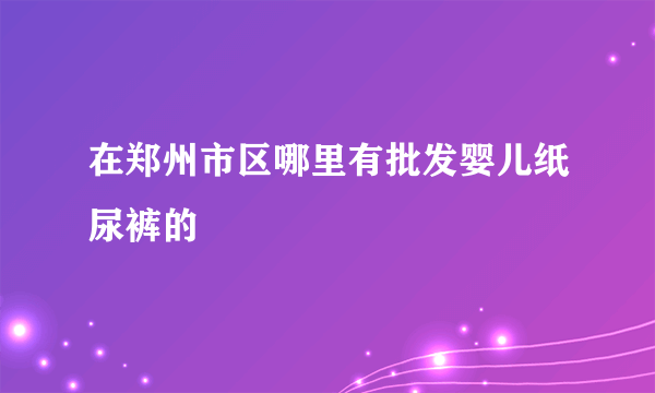 在郑州市区哪里有批发婴儿纸尿裤的