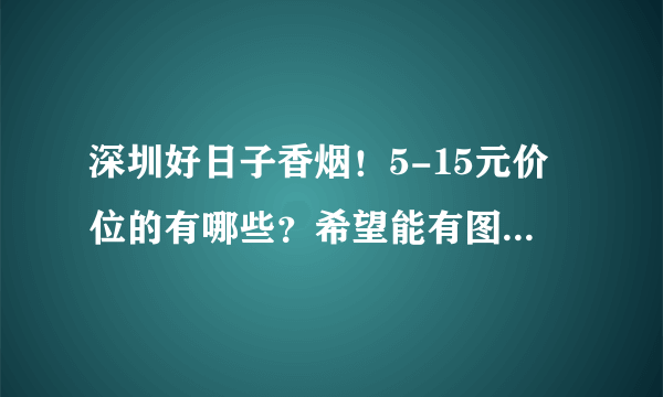 深圳好日子香烟！5-15元价位的有哪些？希望能有图片回答！