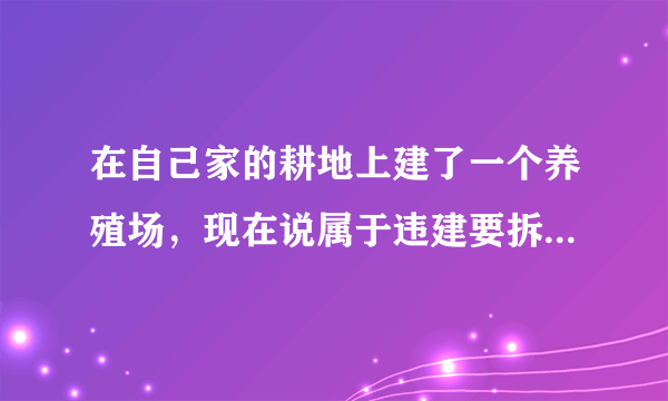 在自己家的耕地上建了一个养殖场，现在说属于违建要拆，该怎么办啊？